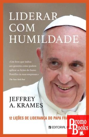 LIDERAR COM HUMILDADE: 12 LIÇÕES DE LIDERANÇA DO PAPA FRANCISCO